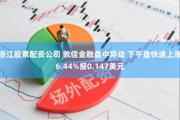 浙江股票配资公司 敦信金融盘中异动 下午盘快速上涨6.44%报0.147美元