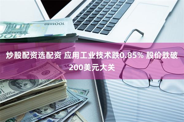 炒股配资选配资 应用工业技术跌0.85% 股价跌破200美元大关