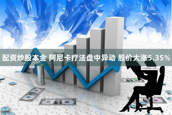 配资炒股本金 阿尼卡疗法盘中异动 股价大涨5.35%