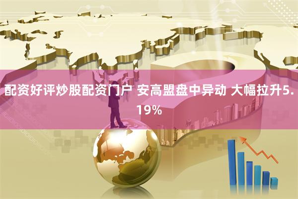 配资好评炒股配资门户 安高盟盘中异动 大幅拉升5.19%