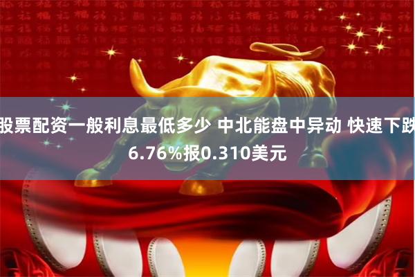 股票配资一般利息最低多少 中北能盘中异动 快速下跌6.76%报0.310美元