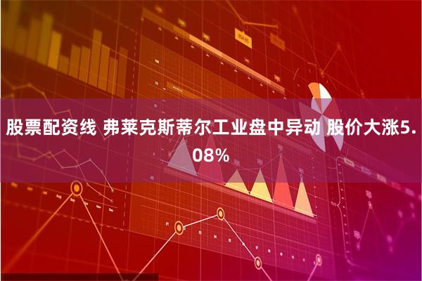 股票配资线 弗莱克斯蒂尔工业盘中异动 股价大涨5.08%