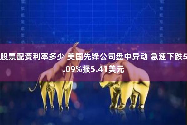 股票配资利率多少 美国先锋公司盘中异动 急速下跌5.09%报5.41美元