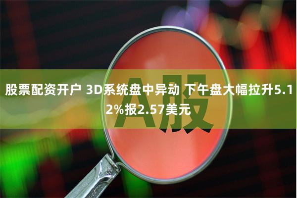 股票配资开户 3D系统盘中异动 下午盘大幅拉升5.12%报2.57美元