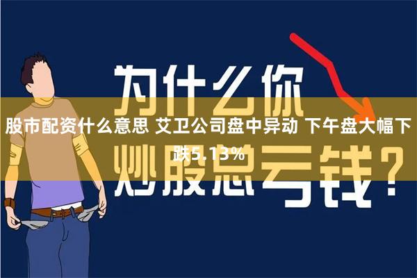 股市配资什么意思 艾卫公司盘中异动 下午盘大幅下跌5.13%