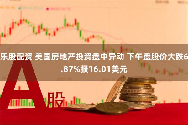 乐股配资 美国房地产投资盘中异动 下午盘股价大跌6.87%报16.01美元