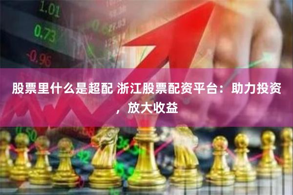 股票里什么是超配 浙江股票配资平台：助力投资，放大收益