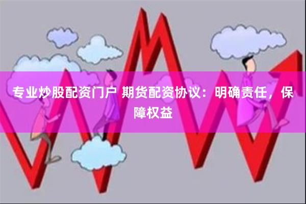 专业炒股配资门户 期货配资协议：明确责任，保障权益