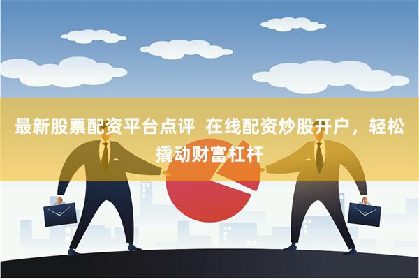 最新股票配资平台点评  在线配资炒股开户，轻松撬动财富杠杆