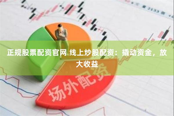 正规股票配资官网 线上炒股配资：撬动资金，放大收益