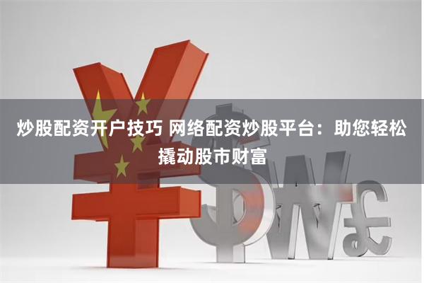 炒股配资开户技巧 网络配资炒股平台：助您轻松撬动股市财富