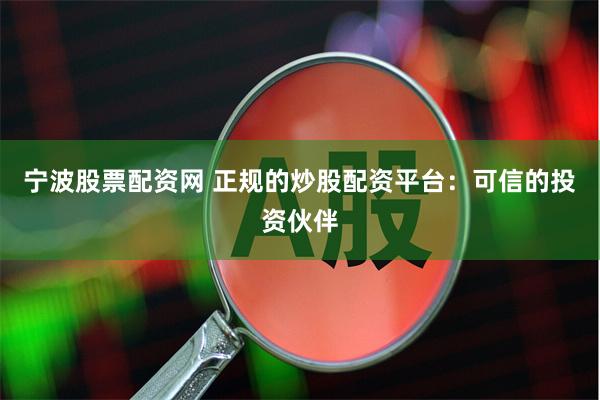 宁波股票配资网 正规的炒股配资平台：可信的投资伙伴