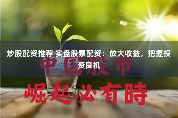 炒股配资推荐 实盘股票配资：放大收益，把握投资良机