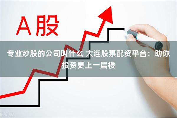 专业炒股的公司叫什么 大连股票配资平台：助你投资更上一层楼