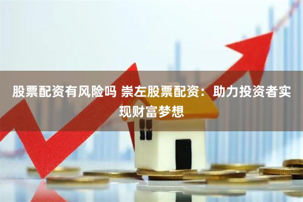 股票配资有风险吗 崇左股票配资：助力投资者实现财富梦想