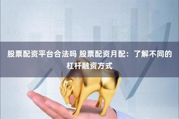 股票配资平台合法吗 股票配资月配：了解不同的杠杆融资方式