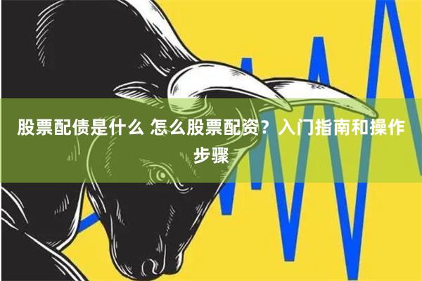 股票配债是什么 怎么股票配资？入门指南和操作步骤