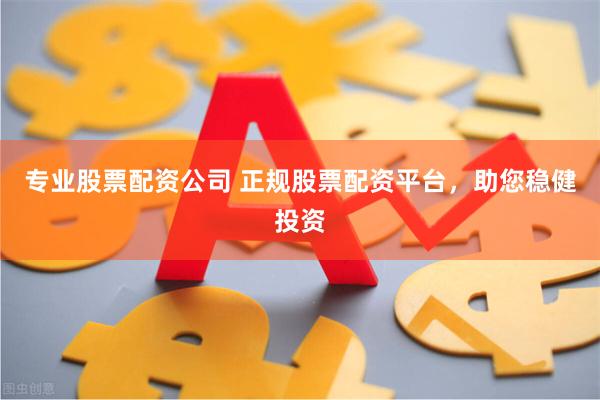 专业股票配资公司 正规股票配资平台，助您稳健投资