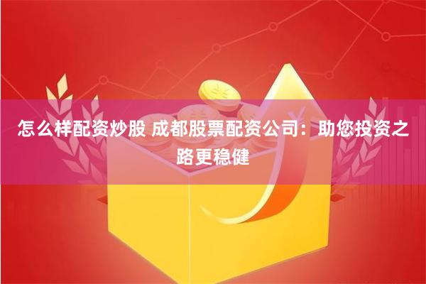 怎么样配资炒股 成都股票配资公司：助您投资之路更稳健