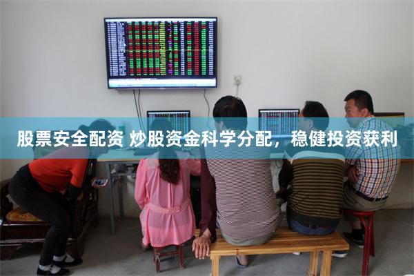 股票安全配资 炒股资金科学分配，稳健投资获利