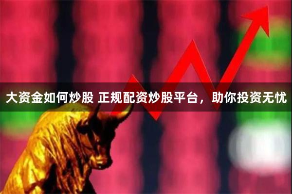 大资金如何炒股 正规配资炒股平台，助你投资无忧