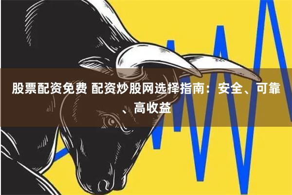 股票配资免费 配资炒股网选择指南：安全、可靠、高收益