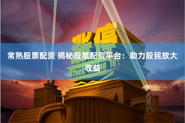 常熟股票配资 揭秘股票配资平台：助力股民放大收益