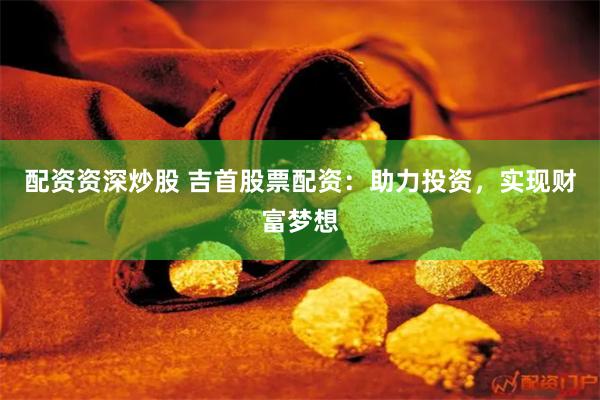 配资资深炒股 吉首股票配资：助力投资，实现财富梦想