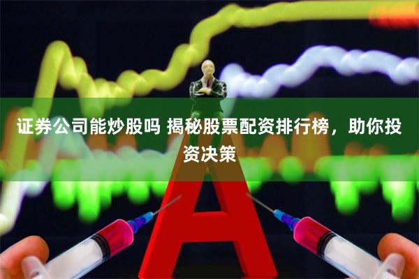 证券公司能炒股吗 揭秘股票配资排行榜，助你投资决策