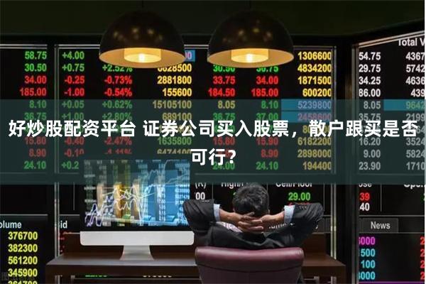 好炒股配资平台 证券公司买入股票，散户跟买是否可行？