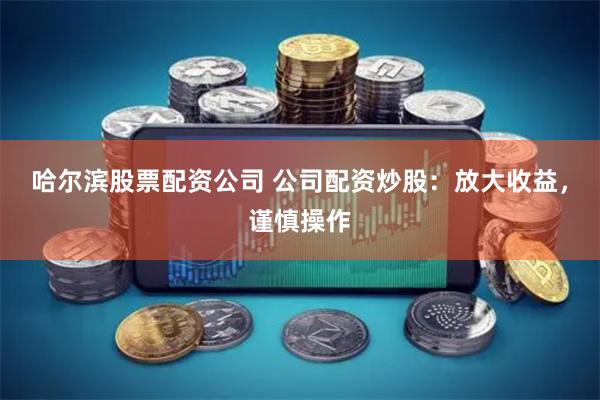 哈尔滨股票配资公司 公司配资炒股：放大收益，谨慎操作