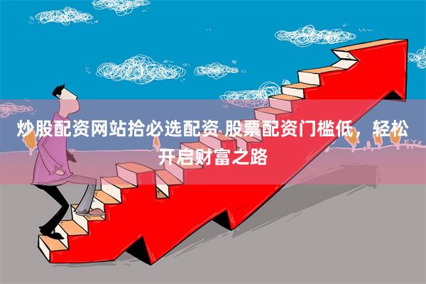 炒股配资网站拾必选配资 股票配资门槛低，轻松开启财富之路