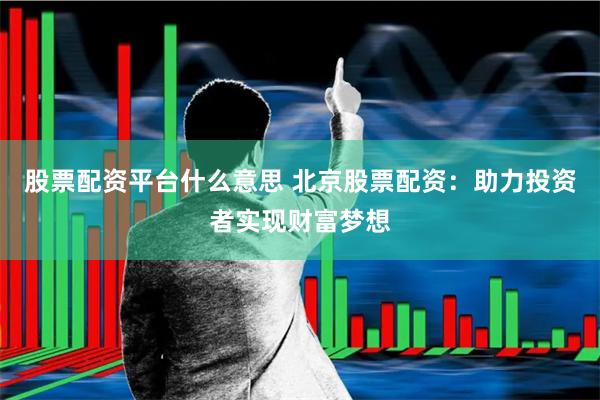 股票配资平台什么意思 北京股票配资：助力投资者实现财富梦想
