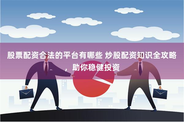 股票配资合法的平台有哪些 炒股配资知识全攻略，助你稳健投资