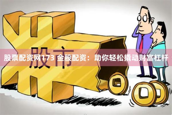 股票配资网173 金股配资：助你轻松撬动财富杠杆