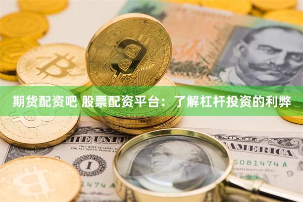 期货配资吧 股票配资平台：了解杠杆投资的利弊