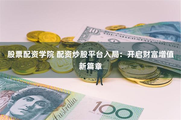 股票配资学院 配资炒股平台入局：开启财富增值新篇章