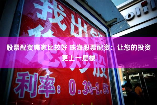 股票配资哪家比较好 珠海股票配资：让您的投资更上一层楼