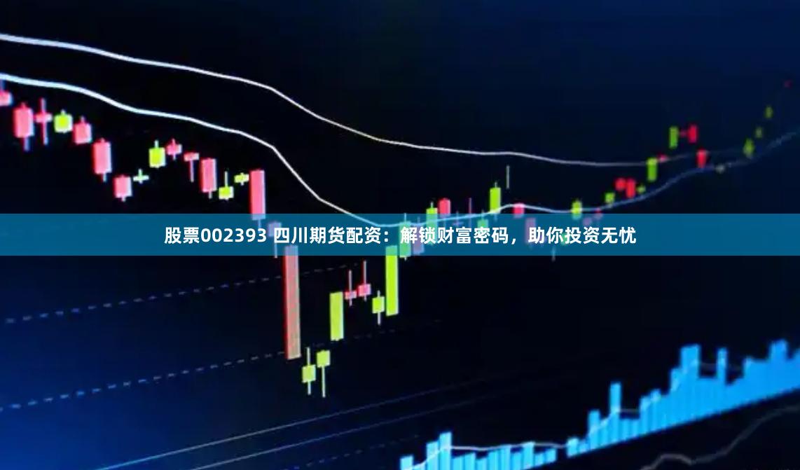 股票002393 四川期货配资：解锁财富密码，助你投资无忧