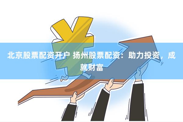 北京股票配资开户 扬州股票配资：助力投资，成就财富