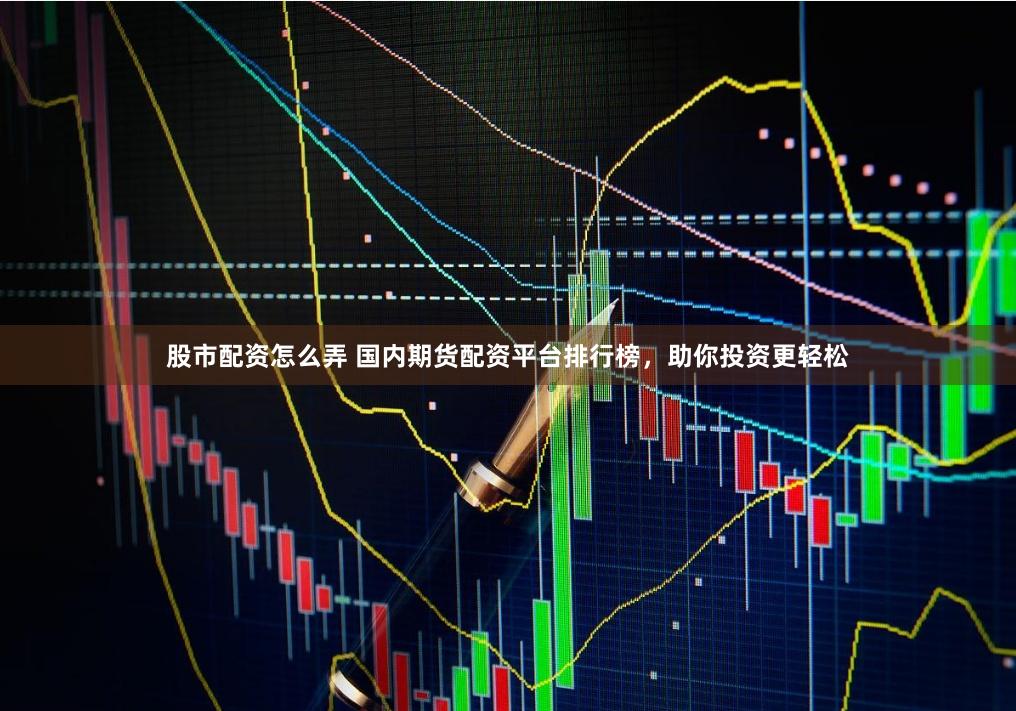 股市配资怎么弄 国内期货配资平台排行榜，助你投资更轻松