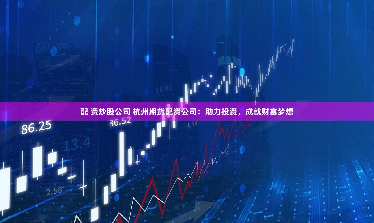 配 资炒股公司 杭州期货配资公司：助力投资，成就财富梦想