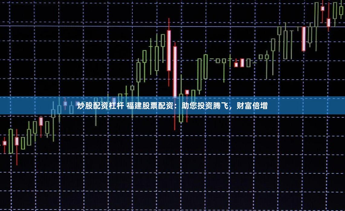 炒股配资杠杆 福建股票配资：助您投资腾飞，财富倍增
