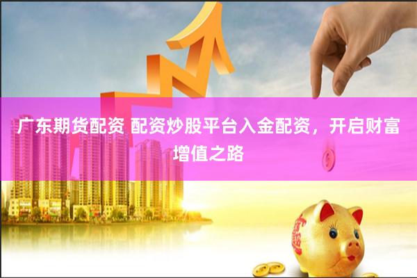 广东期货配资 配资炒股平台入金配资，开启财富增值之路