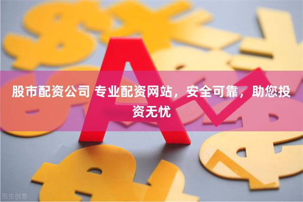 股市配资公司 专业配资网站，安全可靠，助您投资无忧