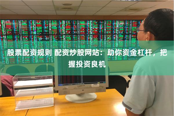 股票配资规则 配资炒股网站：助你资金杠杆，把握投资良机