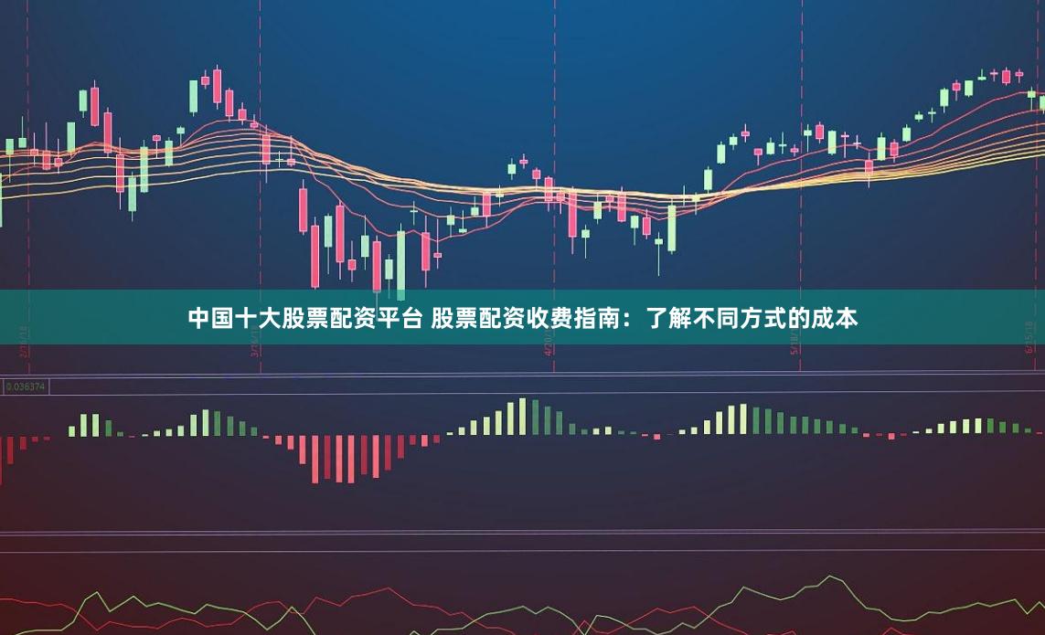 中国十大股票配资平台 股票配资收费指南:了解不同方式的成本