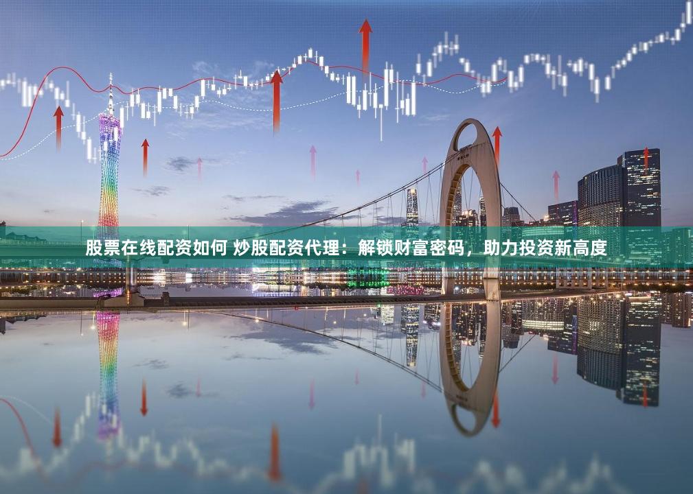 股票在线配资如何 炒股配资代理：解锁财富密码，助力投资新高度