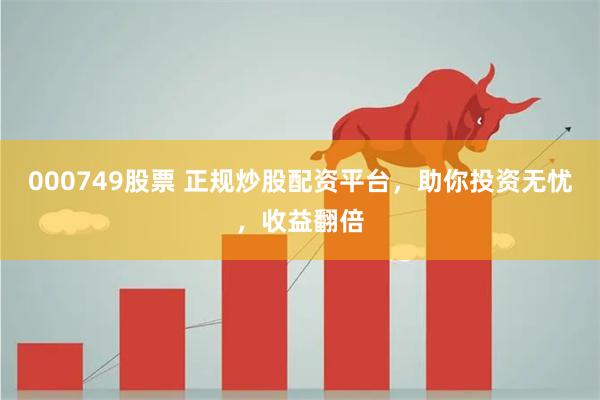 000749股票 正规炒股配资平台，助你投资无忧，收益翻倍