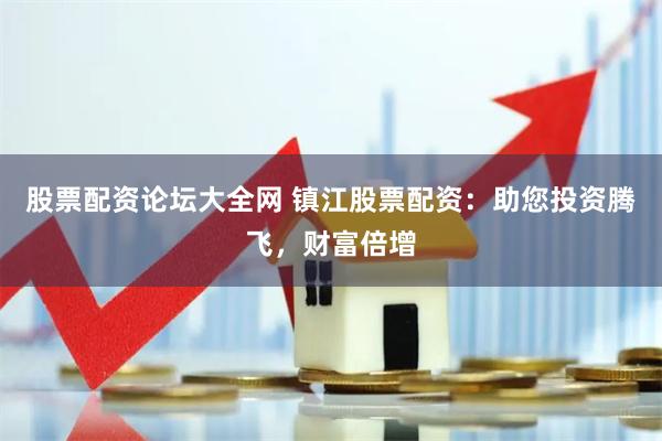 股票配资论坛大全网 镇江股票配资：助您投资腾飞，财富倍增